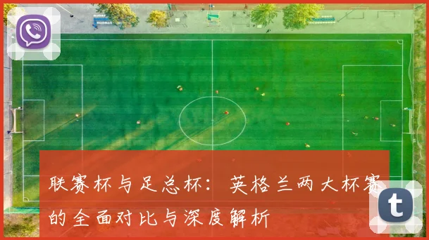 联赛杯与足总杯：英格兰两大杯赛的全面对比与深度解析