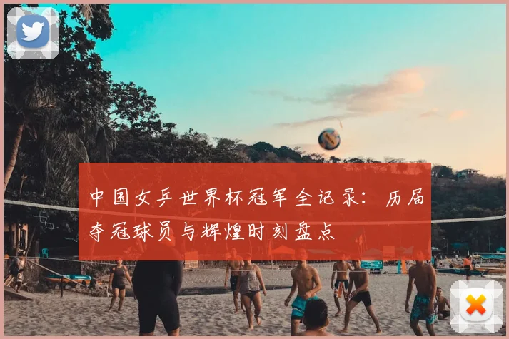 中国女乒世界杯冠军全记录:历届夺冠球员与辉煌时刻盘点