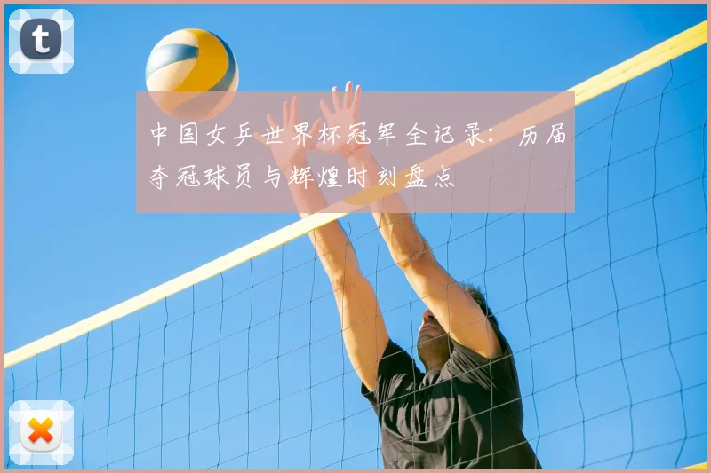 中国女乒世界杯冠军全记录：历届夺冠球员与辉煌时刻盘点