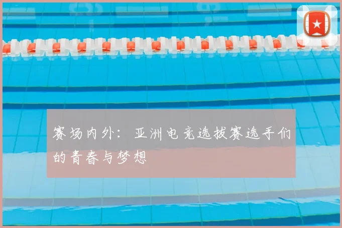 赛场内外：亚洲电竞选拔赛选手们的青春与梦想