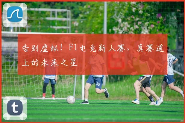 告别虚拟！F1电竞新人赛，真赛道上的未来之星