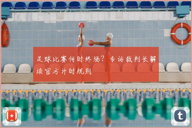足球比赛何时终场？专访裁判长解读官方计时规则