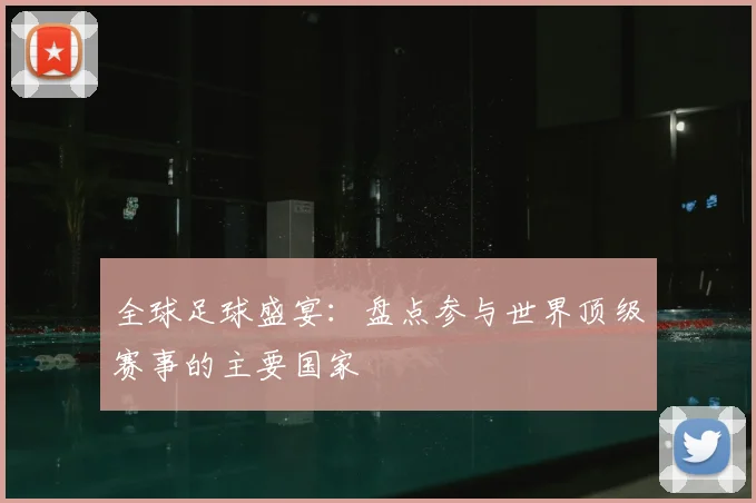 全球足球盛宴：盘点参与世界顶级赛事的主要国家