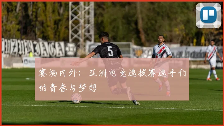 赛场内外:亚洲电竞选拔赛选手们的青春与梦想
