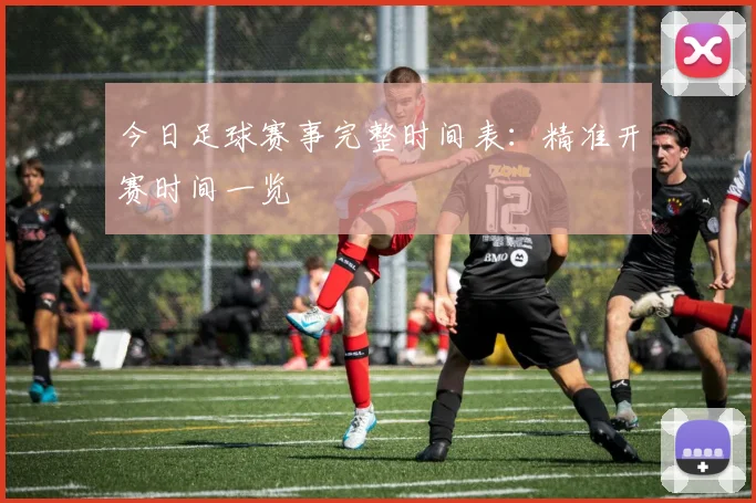 今日足球赛事完整时间表:精准开赛时间一览