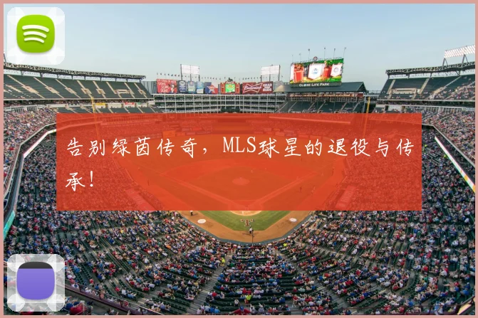 告别绿茵传奇，MLS球星的退役与传承！