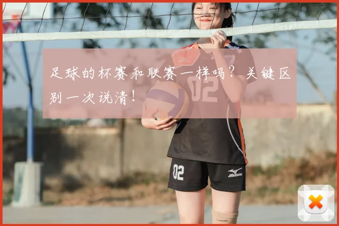 足球的杯赛和联赛一样吗?关键区别一次说清!