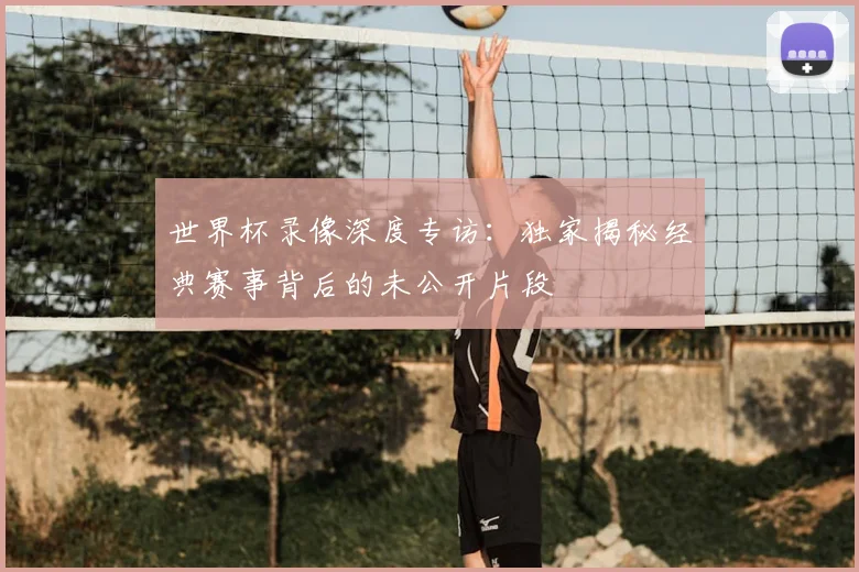 世界杯录像深度专访:独家揭秘经典赛事背后的未公开片段