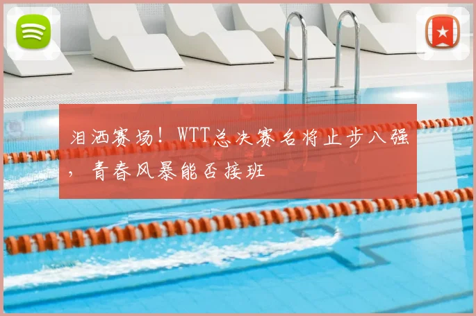 泪洒赛场！WTT总决赛名将止步八强，青春风暴能否接班