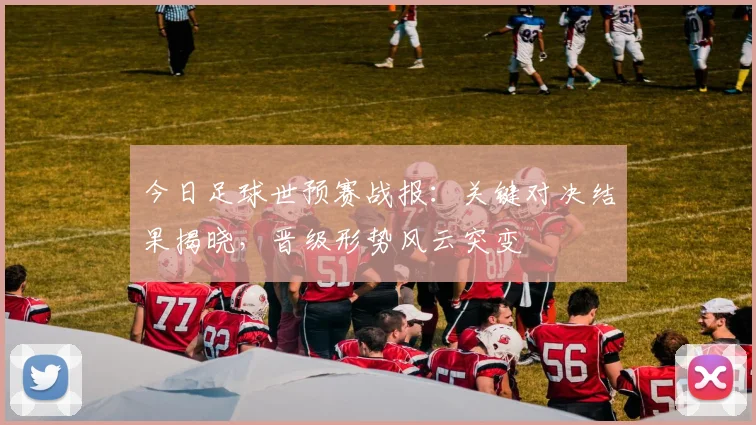 今日足球世预赛战报：关键对决结果揭晓，晋级形势风云突变
