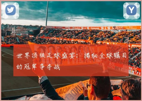 世界顶级足球盛宴:揭秘全球瞩目的冠军争夺战