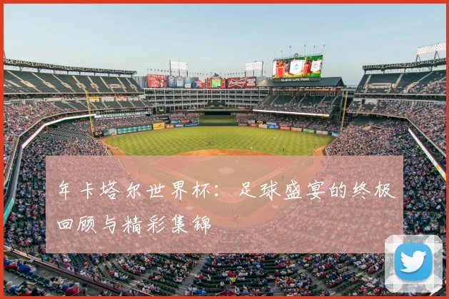 年卡塔尔世界杯:足球盛宴的终极回顾与精彩集锦